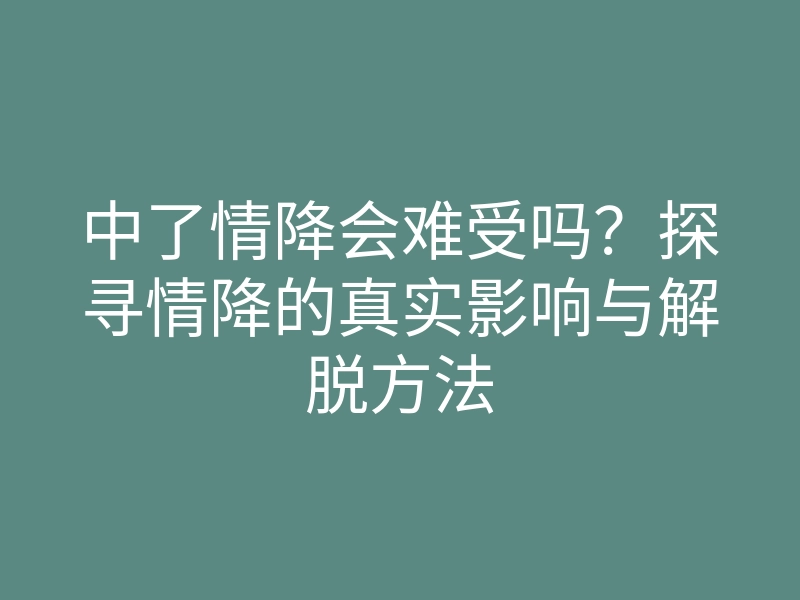 中了情降会难受吗?探寻情降的真实影响与解脱方法