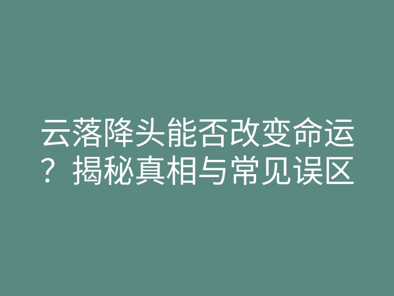 云落降头能否改变命运?揭秘真相与常见误区