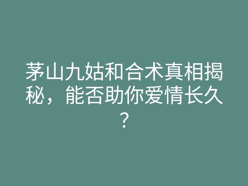 茅山九姑和合术真相揭秘，能否助你爱情长久？
