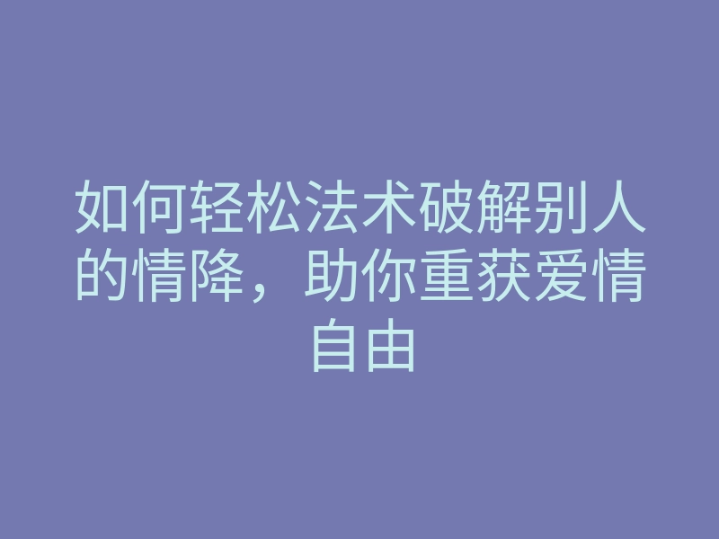 如何轻松法术破解别人的情降,助你重获爱情自由