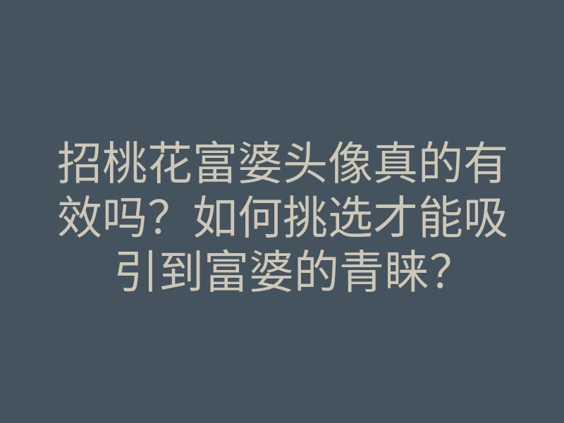 招桃花富婆头像真的有效吗?如何挑选才能吸引到富婆的青睐?