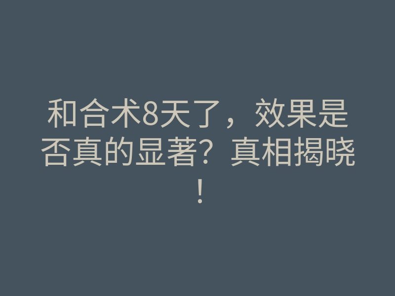 和合术8天了,效果是否真的显著?真相揭晓!