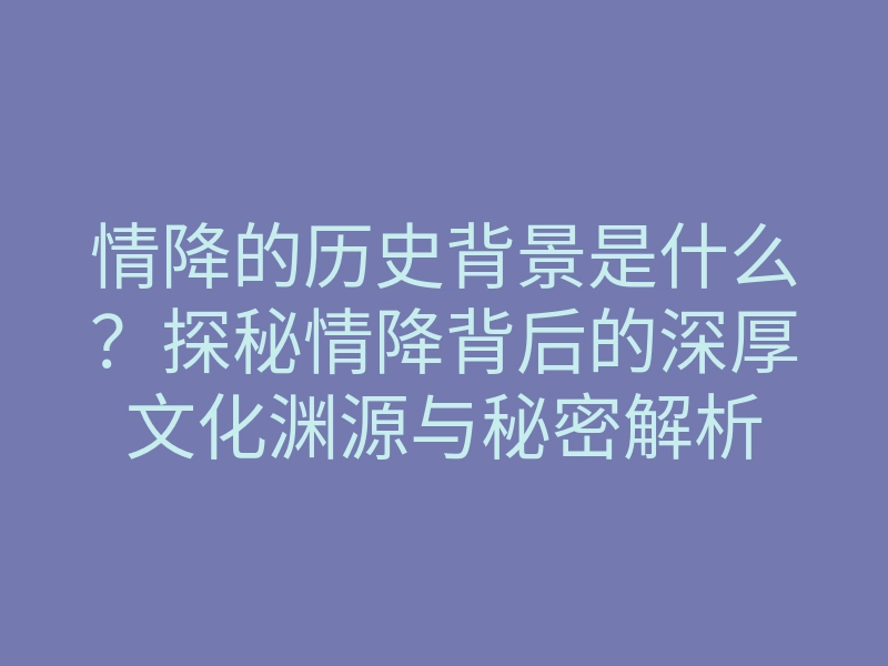 情降的历史背景是什么？探秘情降背后的深厚文化渊源与秘密解析
