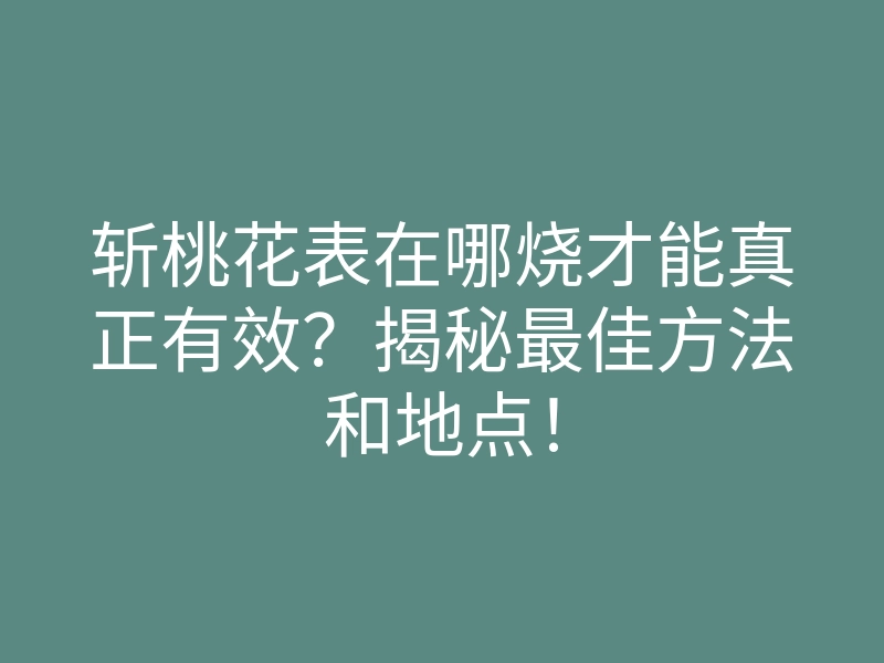 斩桃花表在哪烧才能真正有效?揭秘最佳方法和地点!