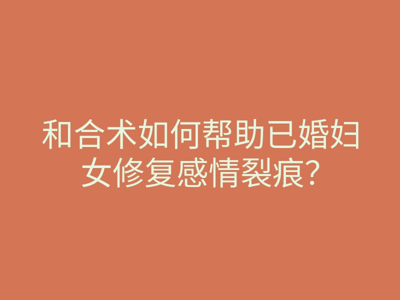 和合术如何帮助已婚妇女修复感情裂痕?