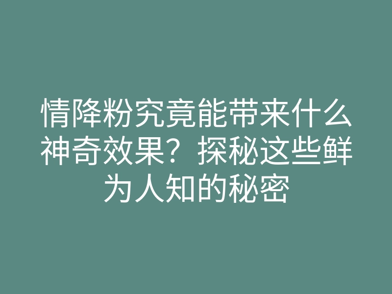 情降粉究竟能带来什么神奇效果?探秘这些鲜为人知的秘密