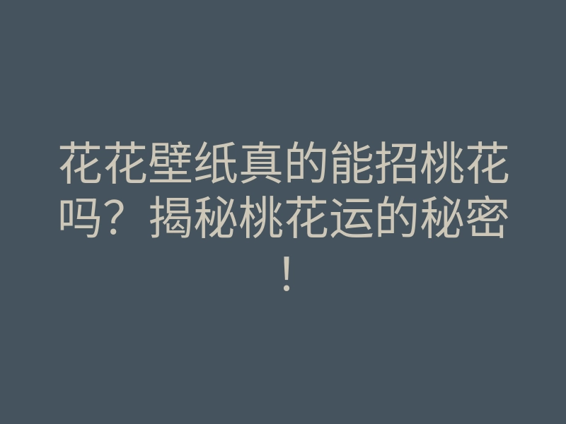 花花壁纸真的能招桃花吗？揭秘桃花运的秘密！