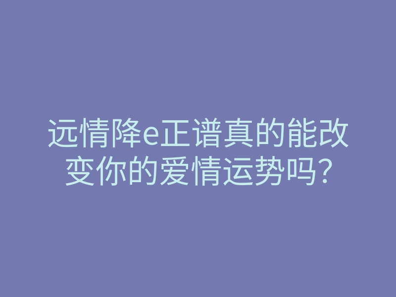 远情降e正谱真的能改变你的爱情运势吗?