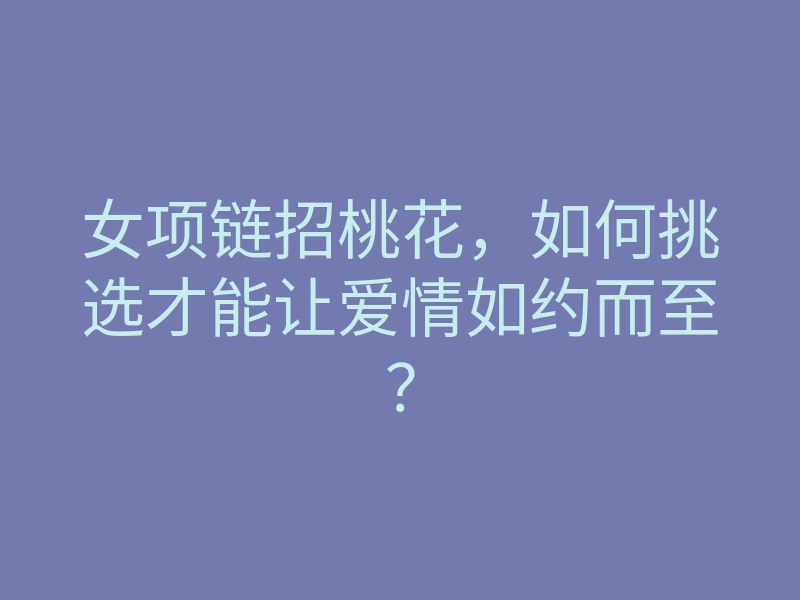 女项链招桃花,如何挑选才能让爱情如约而至?