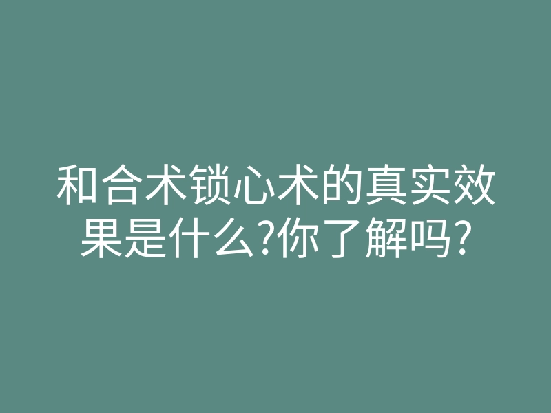 和合术锁心术的真实效果是什么?你了解吗?