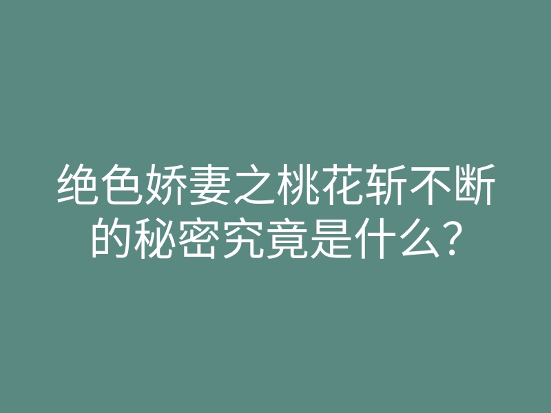 绝色娇妻之桃花斩不断的秘密究竟是什么?