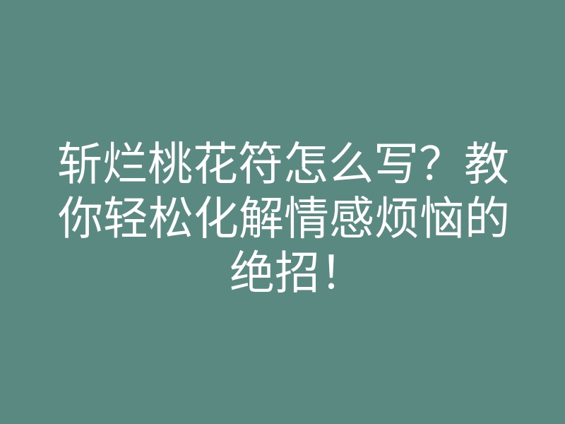 斩烂桃花符怎么写?教你轻松化解情感烦恼的绝招!