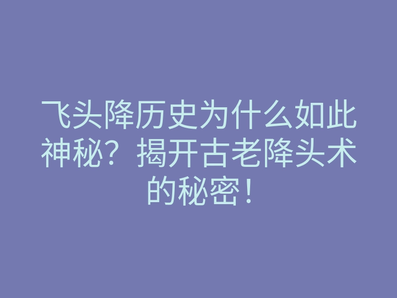 飞头降历史为什么如此神秘?揭开古老降头术的秘密!