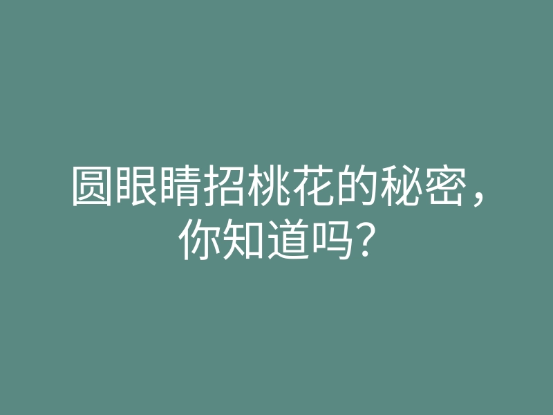 圆眼睛招桃花的秘密，你知道吗？