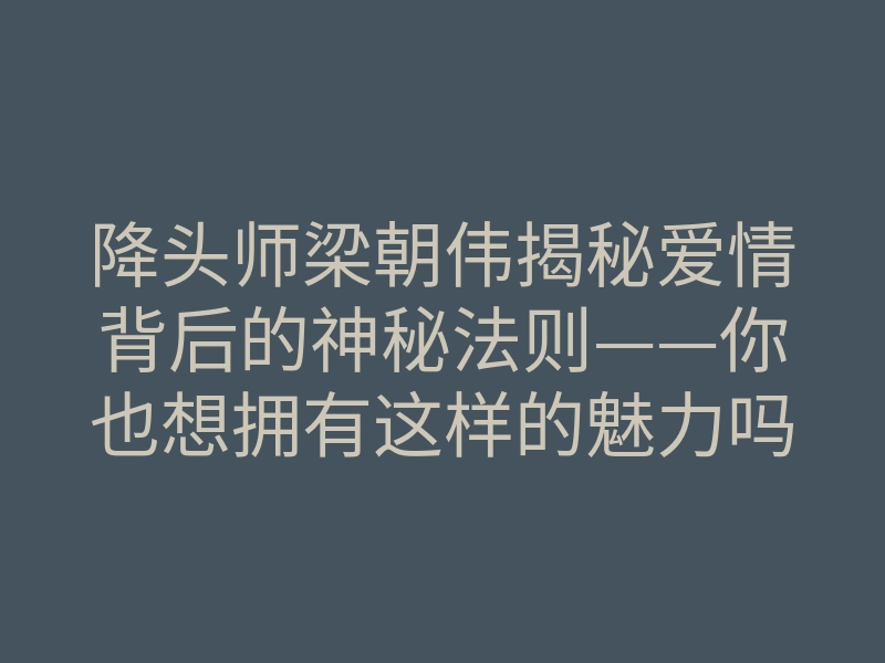 降头师梁朝伟揭秘爱情背后的神秘法则——你也想拥有这样的魅力吗？