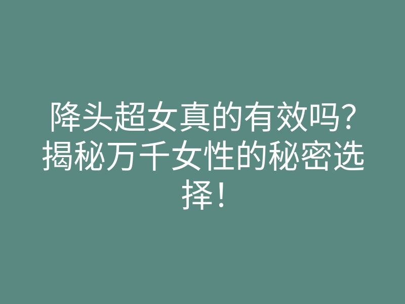 降头超女真的有效吗?揭秘万千女性的秘密选择!