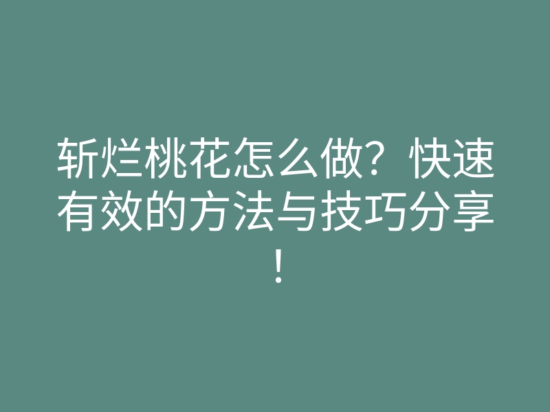 斩烂桃花怎么做?快速有效的方法与技巧分享!