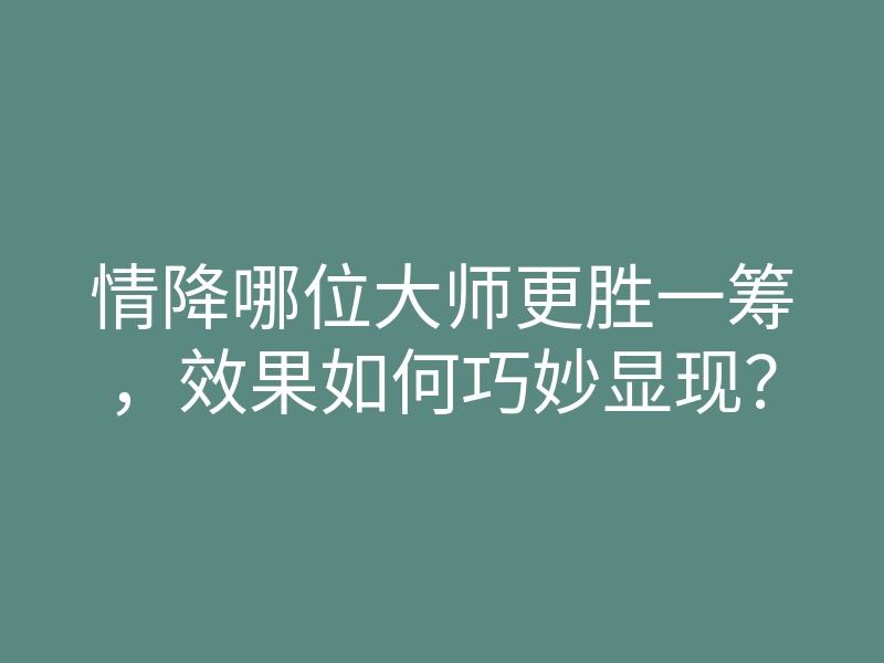 情降哪位大师更胜一筹,效果如何巧妙显现?
