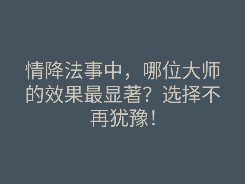 情降法事中,哪位大师的效果最显著?选择不再犹豫!