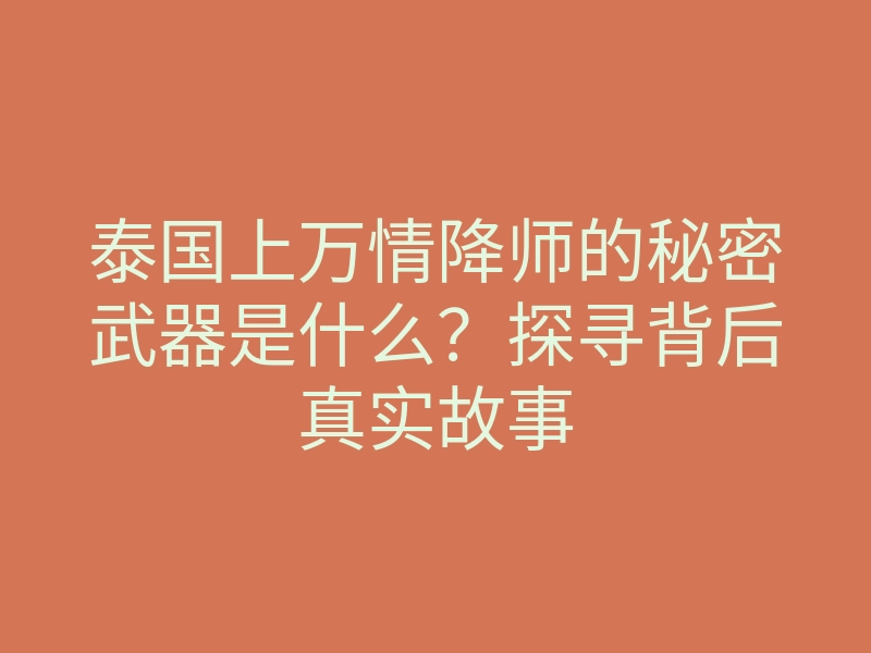 泰国上万情降师的秘密武器是什么?探寻背后真实故事