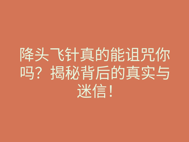 降头飞针真的能诅咒你吗?揭秘背后的真实与迷信!
