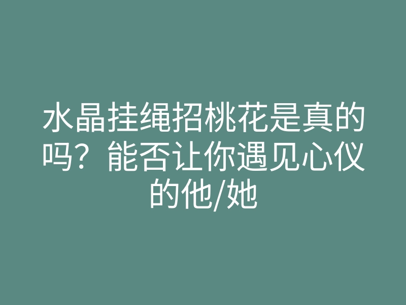 水晶挂绳招桃花是真的吗?能否让你遇见心仪的他/她