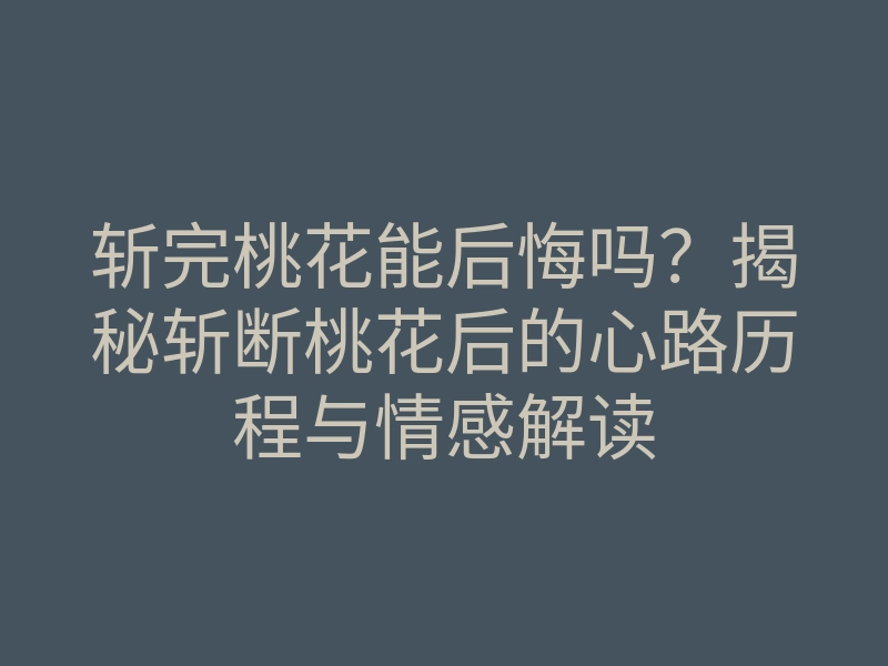 斩完桃花能后悔吗?揭秘斩断桃花后的心路历程与情感解读