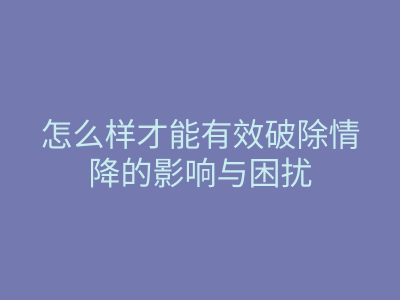 怎么样才能有效破除情降的影响与困扰