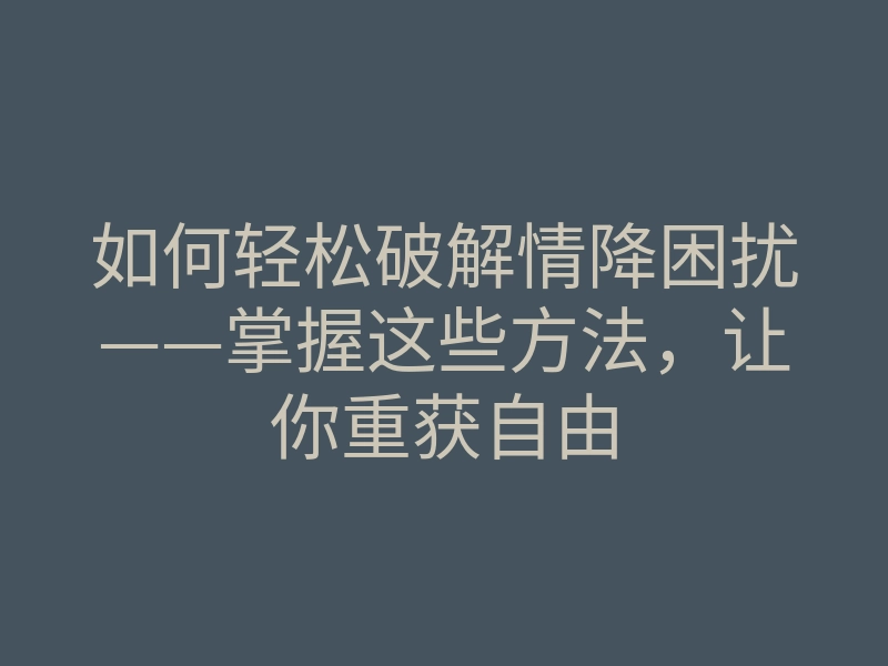 如何轻松破解情降困扰——掌握这些方法，让你重获自由