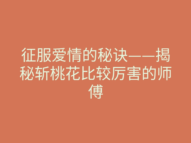 征服爱情的秘诀——揭秘斩桃花比较厉害的师傅