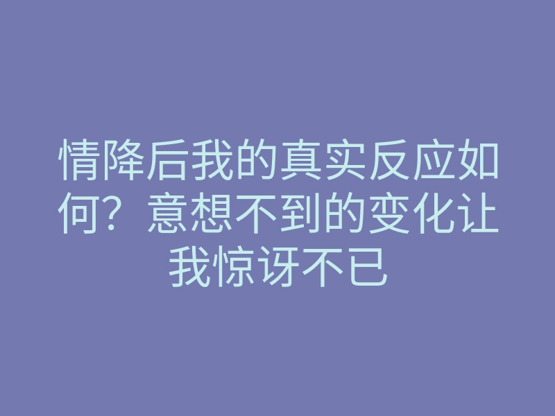 情降后我的真实反应如何?意想不到的变化让我惊讶不已