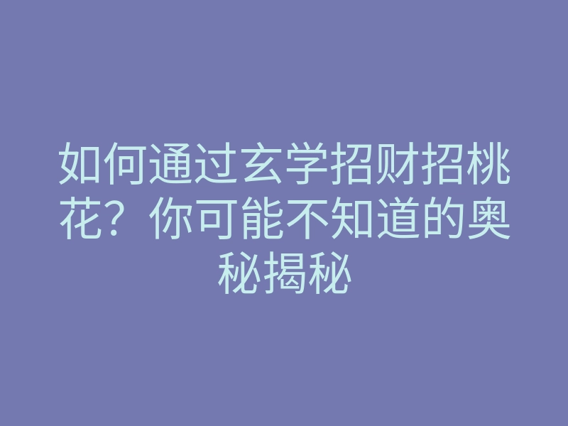 如何通过玄学招财招桃花?你可能不知道的奥秘揭秘