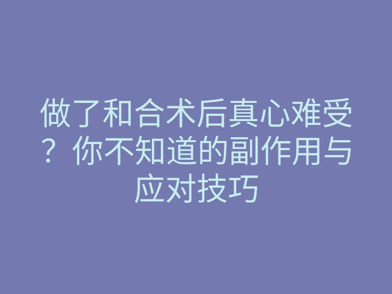 做了和合术后真心难受?你不知道的副作用与应对技巧