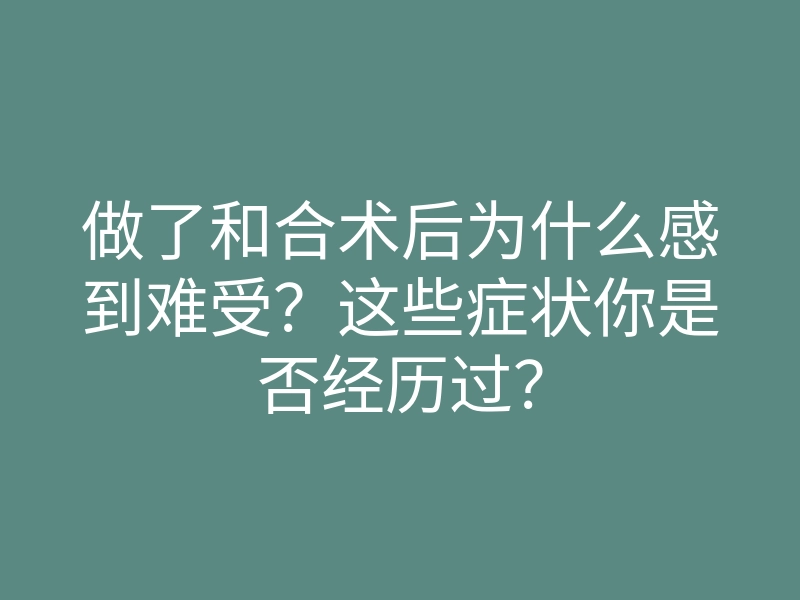 做了和合术后为什么感到难受?这些症状你是否经历过?