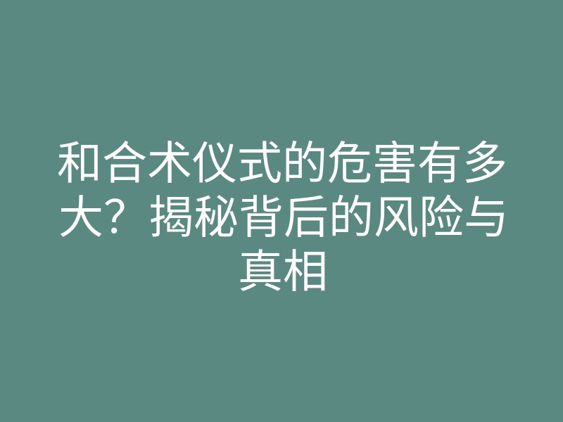 和合术仪式的危害有多大？揭秘背后的风险与真相