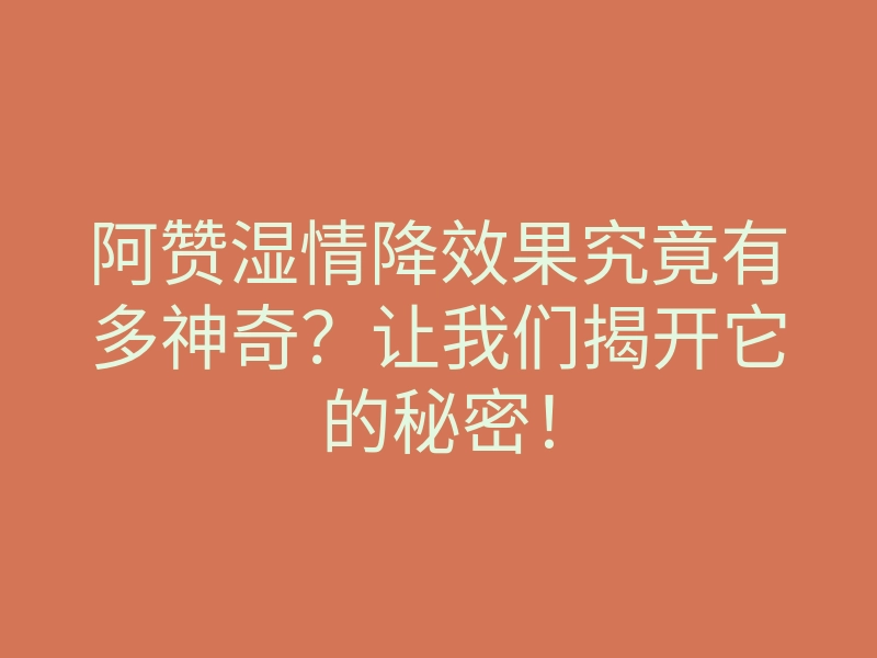 阿赞湿情降效果究竟有多神奇?让我们揭开它的秘密!