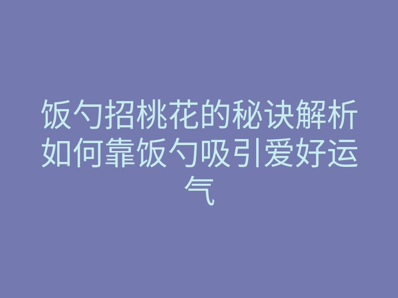 饭勺招桃花的秘诀解析如何靠饭勺吸引爱好运气