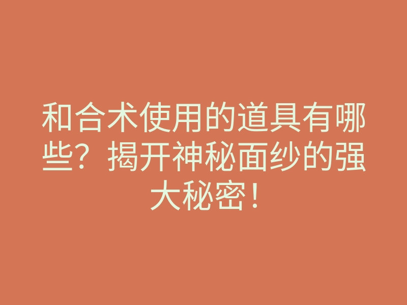 和合术使用的道具有哪些?揭开神秘面纱的强大秘密!