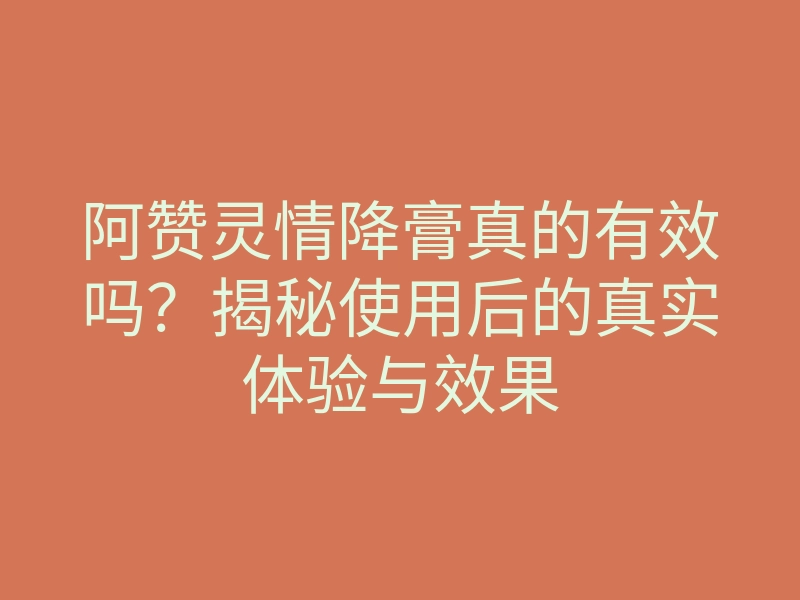 阿赞灵情降膏真的有效吗?揭秘使用后的真实体验与效果