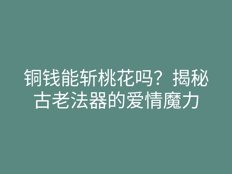 铜钱能斩桃花吗?揭秘古老法器的爱情魔力