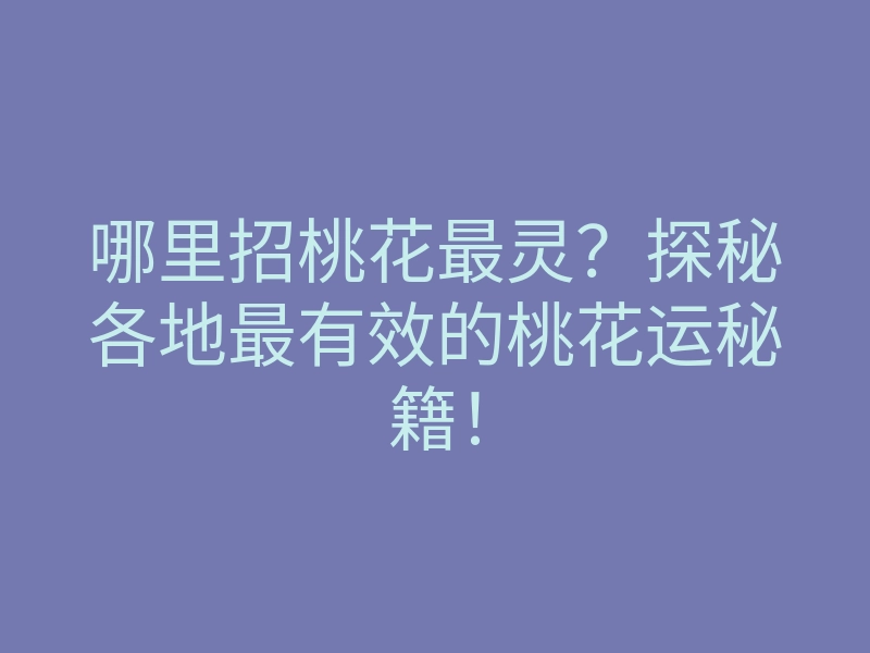 哪里招桃花最灵?探秘各地最有效的桃花运秘籍!