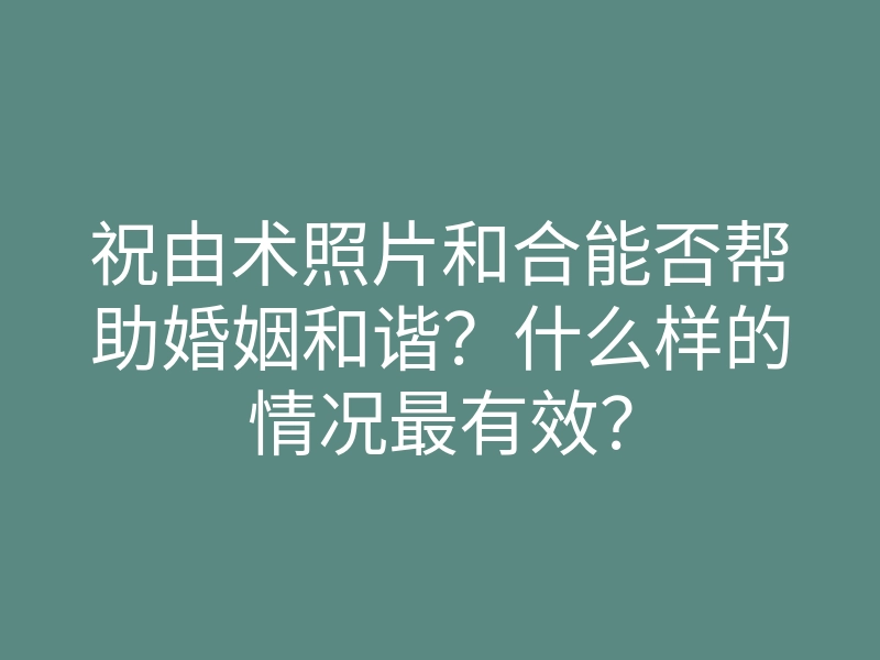 祝由术照片和合能否帮助婚姻和谐?什么样的情况最有效?