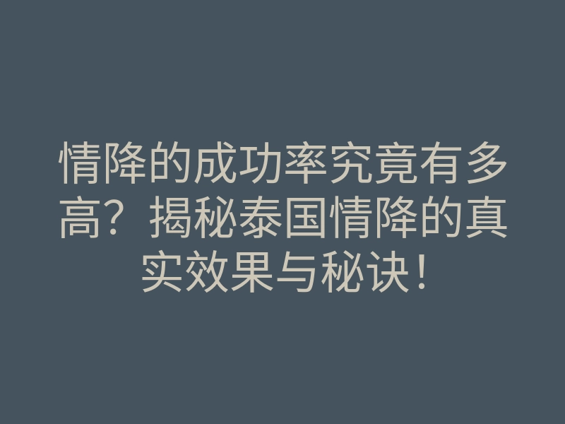 情降的成功率究竟有多高?揭秘泰国情降的真实效果与秘诀!
