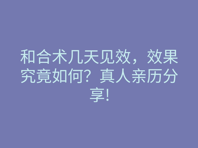 和合术几天见效,效果究竟如何?真人亲历分享!