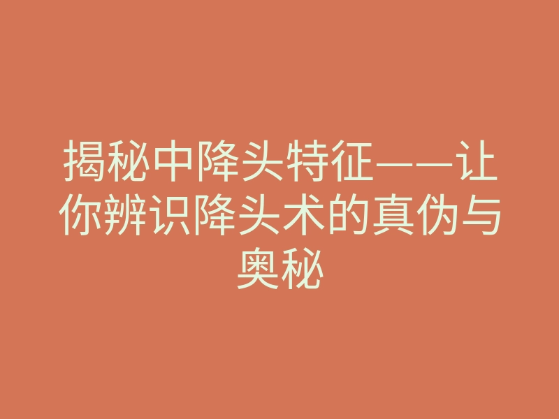 揭秘中降头特征——让你辨识降头术的真伪与奥秘