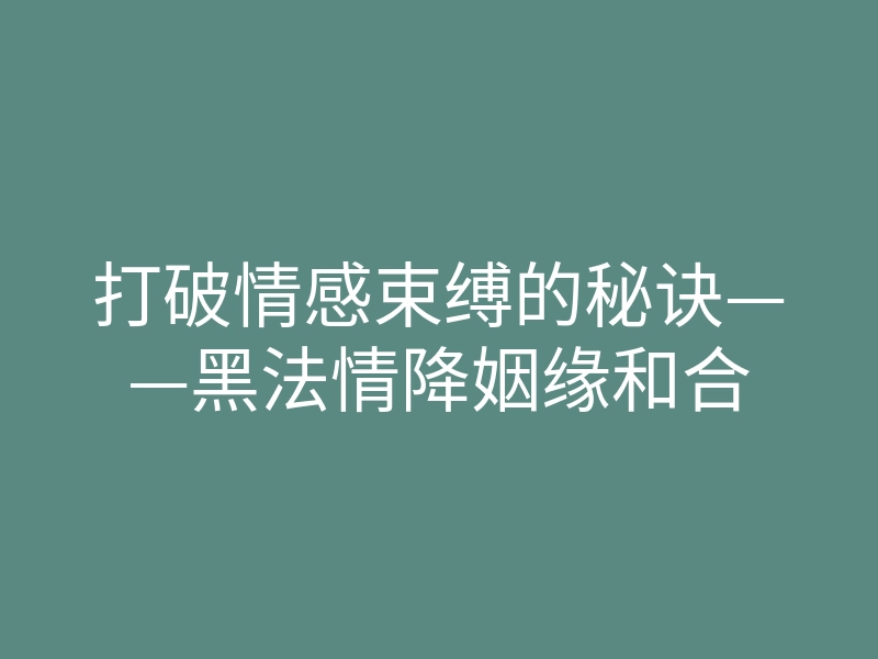 打破情感束缚的秘诀——黑法情降姻缘和合