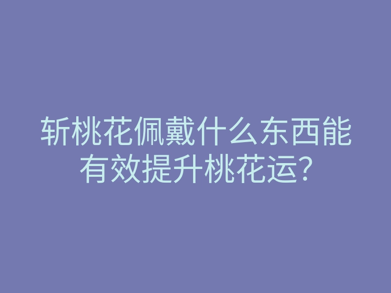 斩桃花佩戴什么东西能有效提升桃花运？