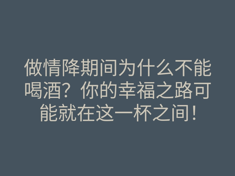 做情降期间为什么不能喝酒？你的幸福之路可能就在这一杯之间！