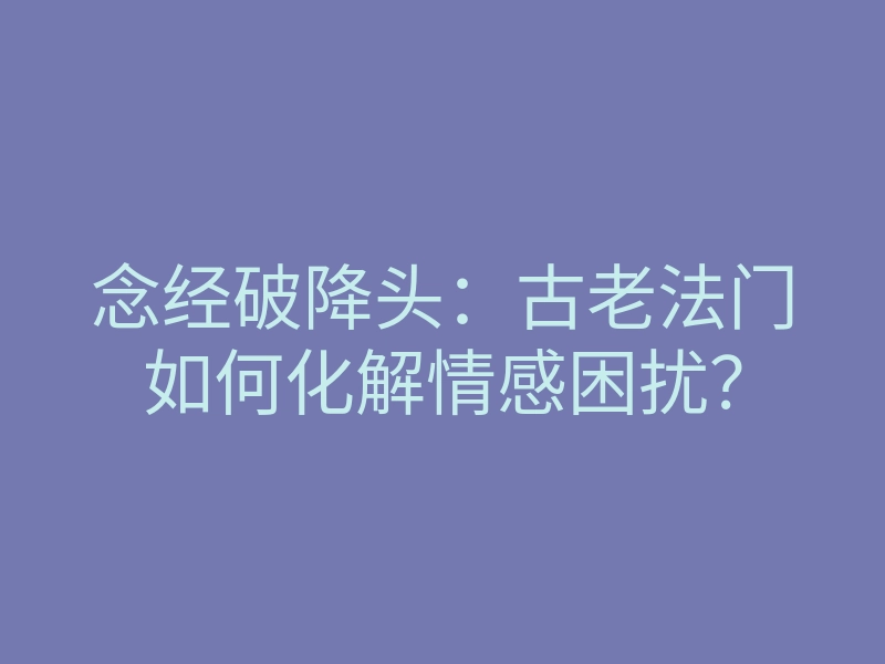 念经破降头:古老法门如何化解情感困扰?
