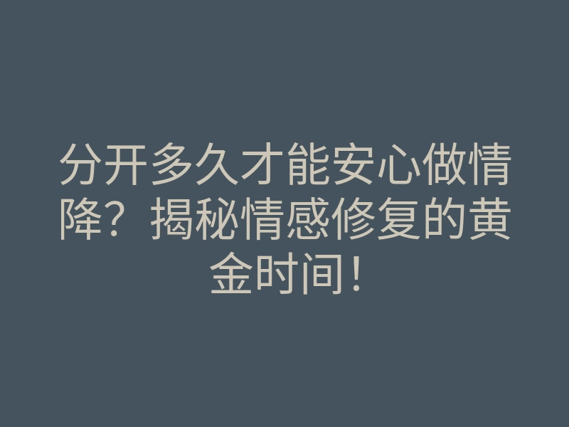分开多久才能安心做情降?揭秘情感修复的黄金时间!